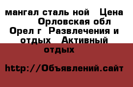мангал сталь ной › Цена ­ 500 - Орловская обл., Орел г. Развлечения и отдых » Активный отдых   